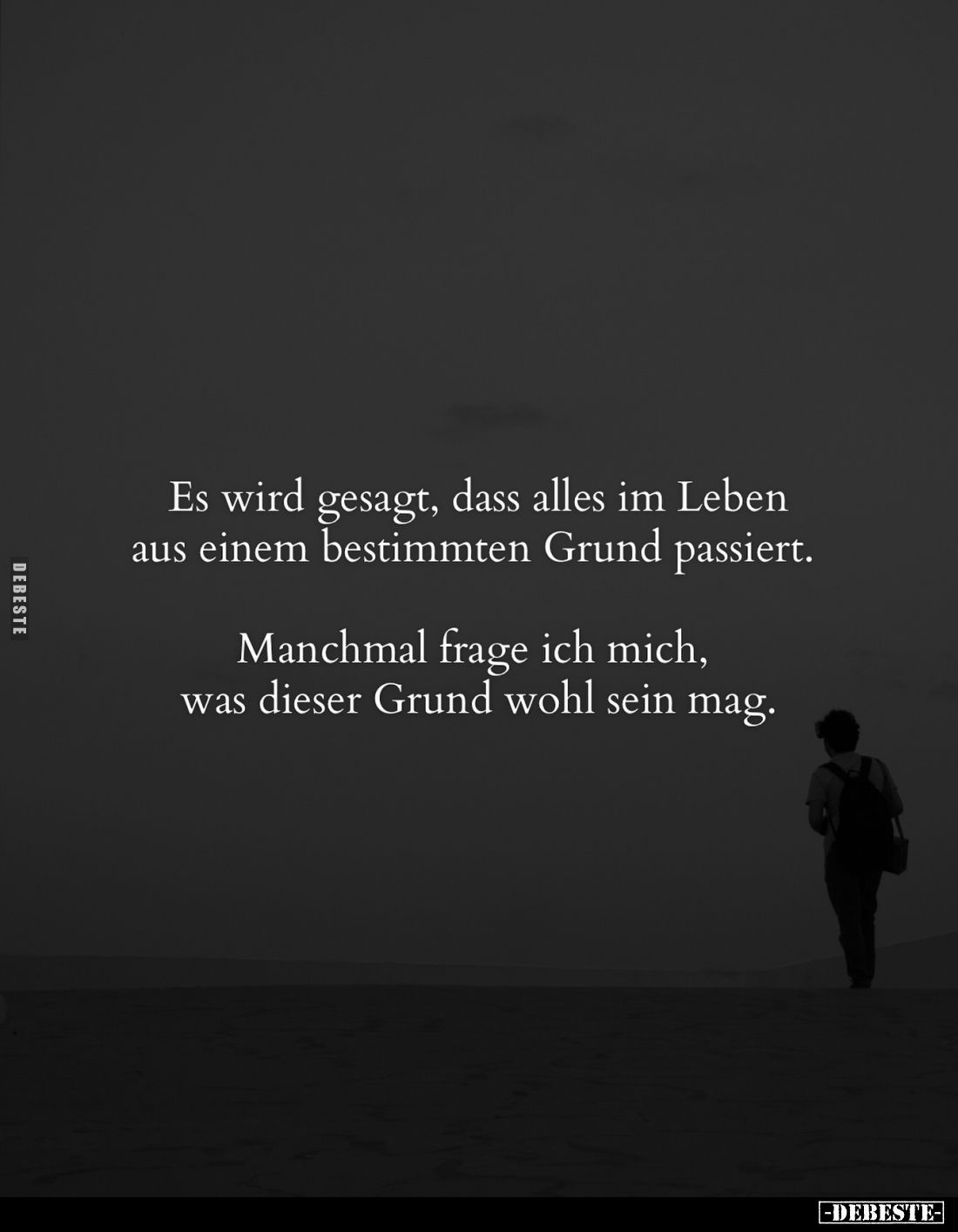 Es wird gesagt, dass alles im Leben aus einem bestimmten Grund passiert. 
Manchmal frage ich mich, was dieser Grund wohl sei...