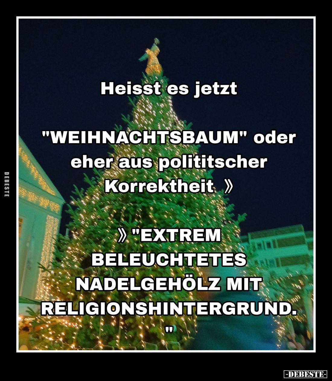 Heisst es jetzt
"Weihnachtsbaum" oder eher aus polititscher Korrektheit.
- "Extrem beleuchtetes Nadelgehölz ...
