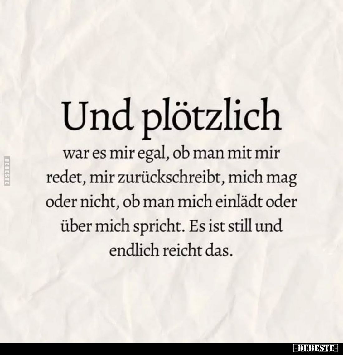 Und plötzlich
war es mir egal, ob man mit mir redet, mir zurückschreibt, mich mag oder nicht, ob man mich einlädt oder über ...