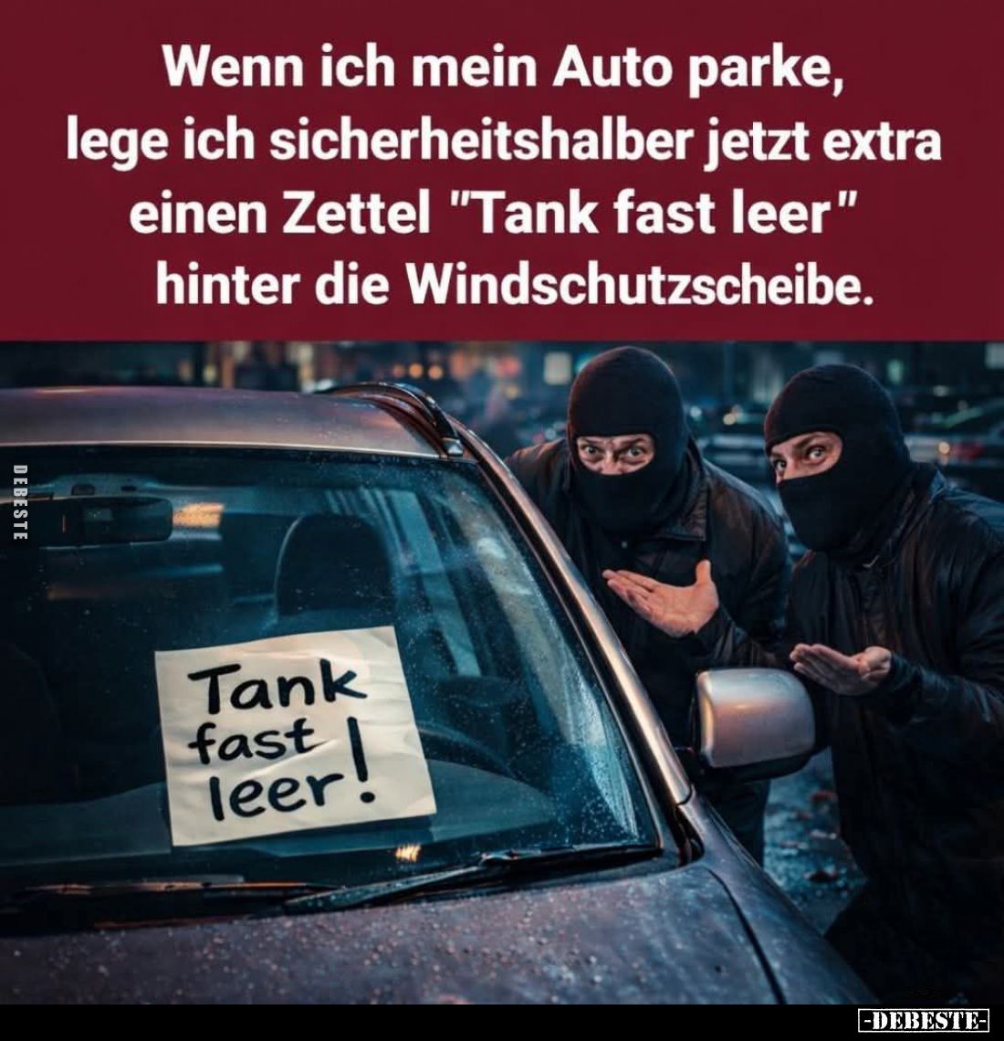 Wenn ich mein Auto parke, lege ich sicherheitshalber jetzt extra einen Zettel "Tank fast leer" hinter die Windschut...