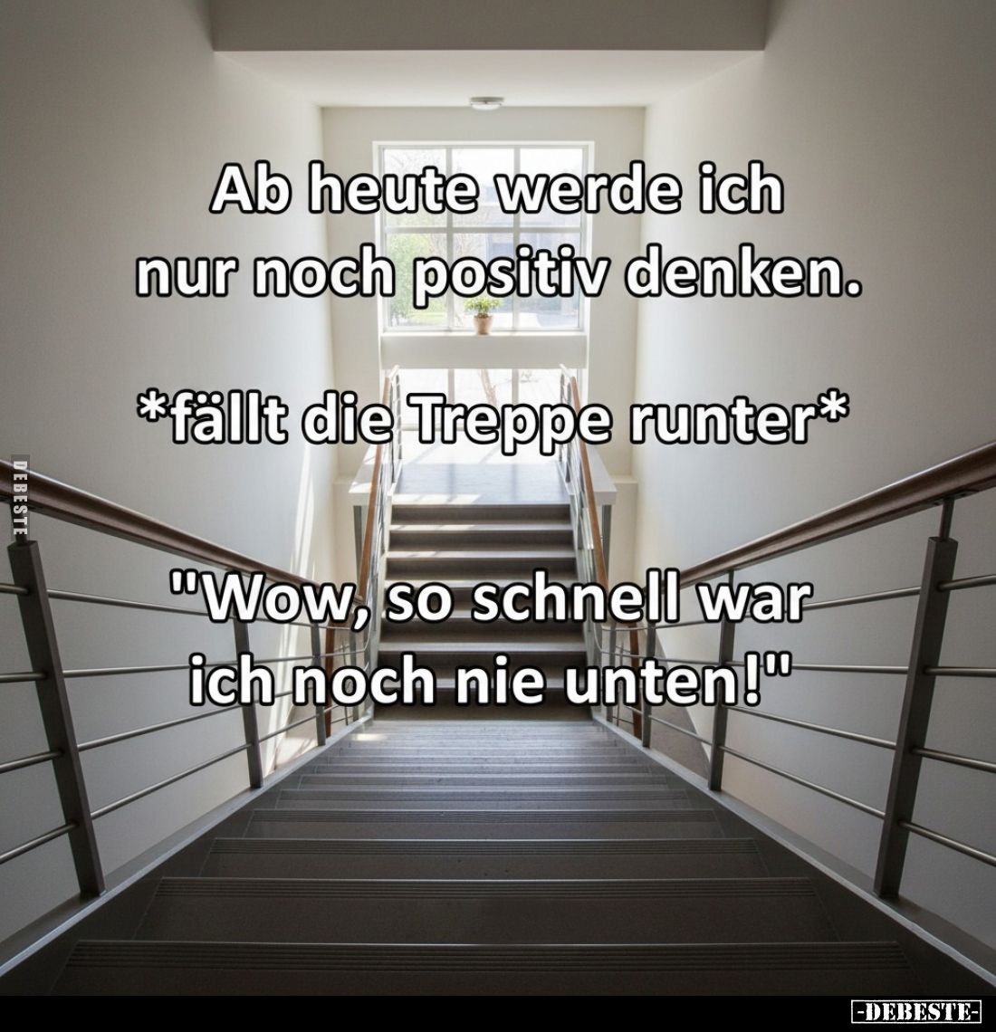 Ab heute werde ich nur noch positiv denken. -
*fällt die Treppe runter* -
"Wow, so schnell war ich noch nie unten!&quo...