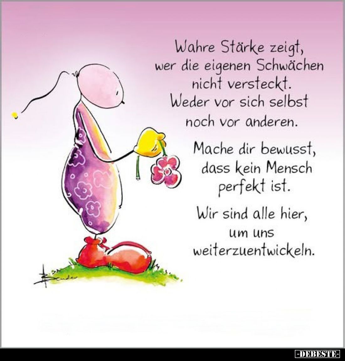 Wahre Stärke zeigt, wer die eigenen Schwächen nicht versteckt. Weder vor sich selbst noch vor anderen.
Mache dir bewusst, da...