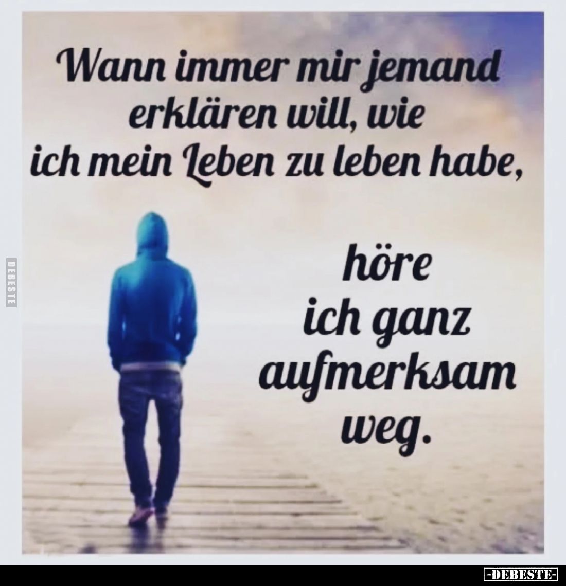 Wann immer mir jemand erklären will, wie ich mein Leben zu leben habe, 
höre ich ganz aufmerksam weg.