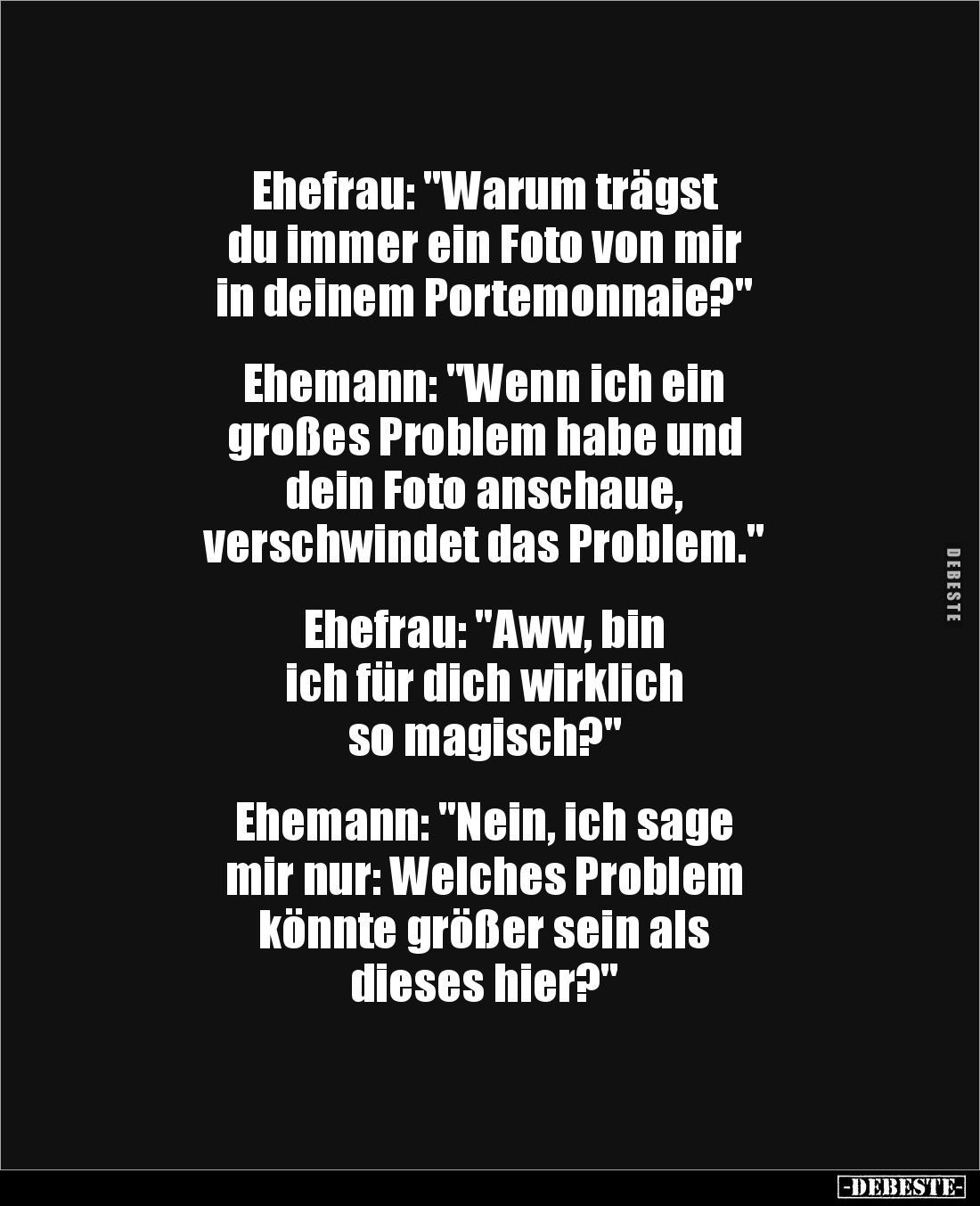 Ehefrau: "Warum trägst 
du immer ein Foto von mir 
in deinem Portemonnaie?"


Ehemann: "Wenn ich ein 
gr...