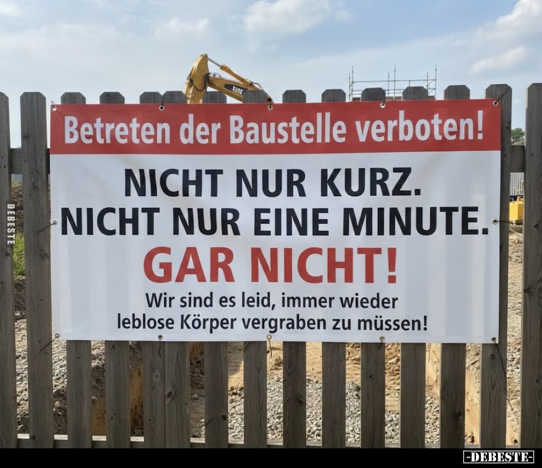 Betreten der Baustelle verboten!
Nicht nur kurz.
Nicht nur eine Minute.
Gar nicht!
Wir sind es leid, immer wieder leblose...