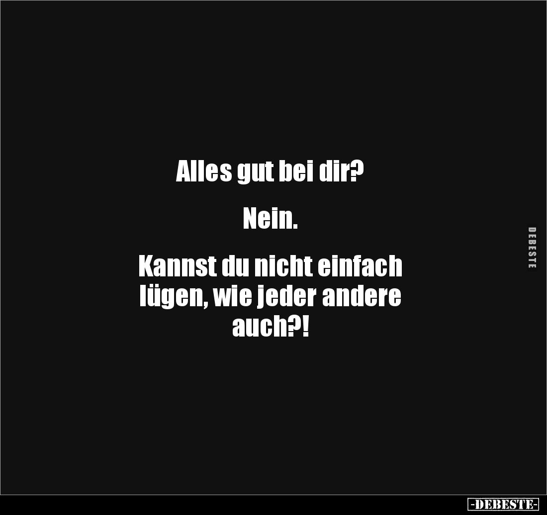 Alles gut bei dir?
Nein.
Kannst du nicht einfach
lügen, wie jeder andere
auch?!