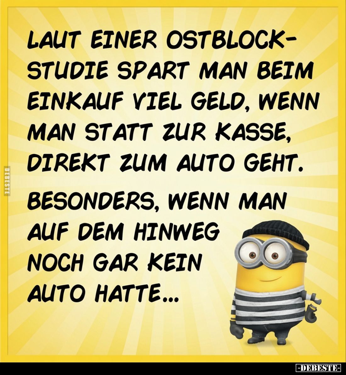 Laut einer Ostblockstudie spart man beim Einkauf viel Geld, wenn man statt zur Kasse, direkt zum Auto geht.
Besonders, wenn ...
