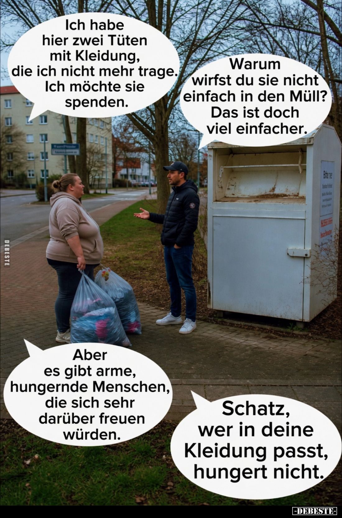 Ich habe hier zwei Tüten mit Kleidung, die ich nicht mehr trage. Ich möchte sie spenden.
Warum wirfst du sie nicht einfach i...
