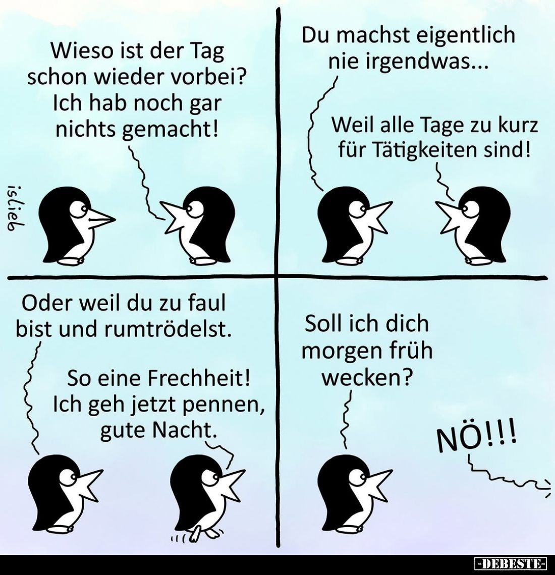 Wieso ist der Tag schon wieder vorbei? Ich hab noch gar nichts gemacht! - Du machst eigentlich nie irgendwas... -
Weil alle ...