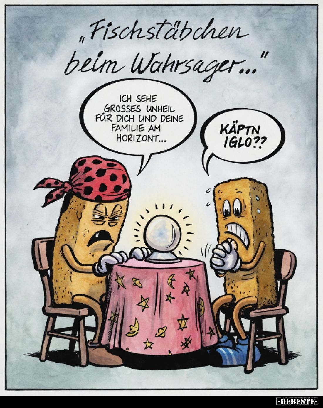 „Fischstäbchen beim Wahrsager...“
Ich sehe grosses Unheil für dich und deine Familie am Horizont...
Käptn Iglo??