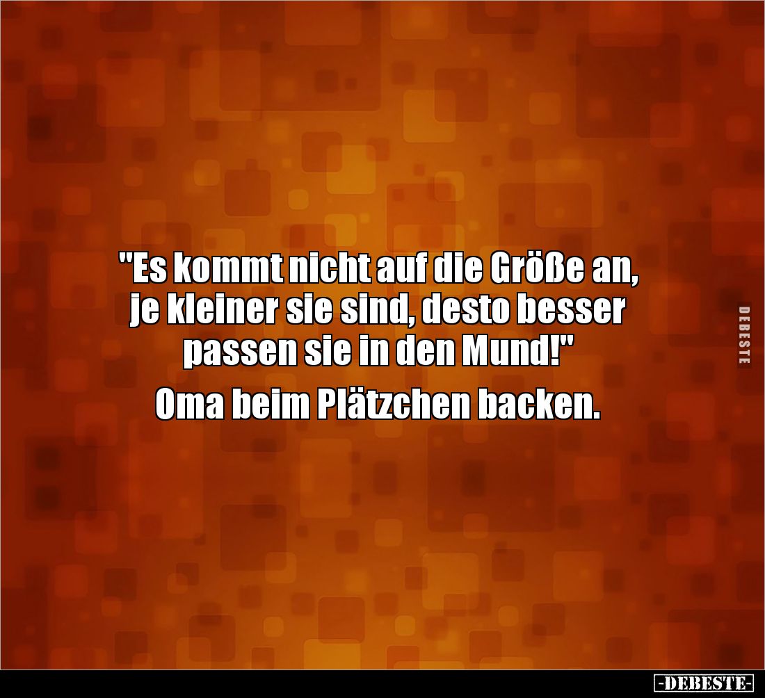 "Es kommt nicht auf die Größe an,
je kleiner sie sind, desto besser
passen sie in den Mund!"
Oma beim Plätzc...