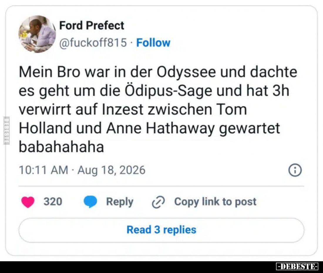Mein Bro war in der Odyssee und dachte es geht um die Ödipus-Sage und hat 3h verwirrt auf Inzest zwischen Tom Holland und Ann...