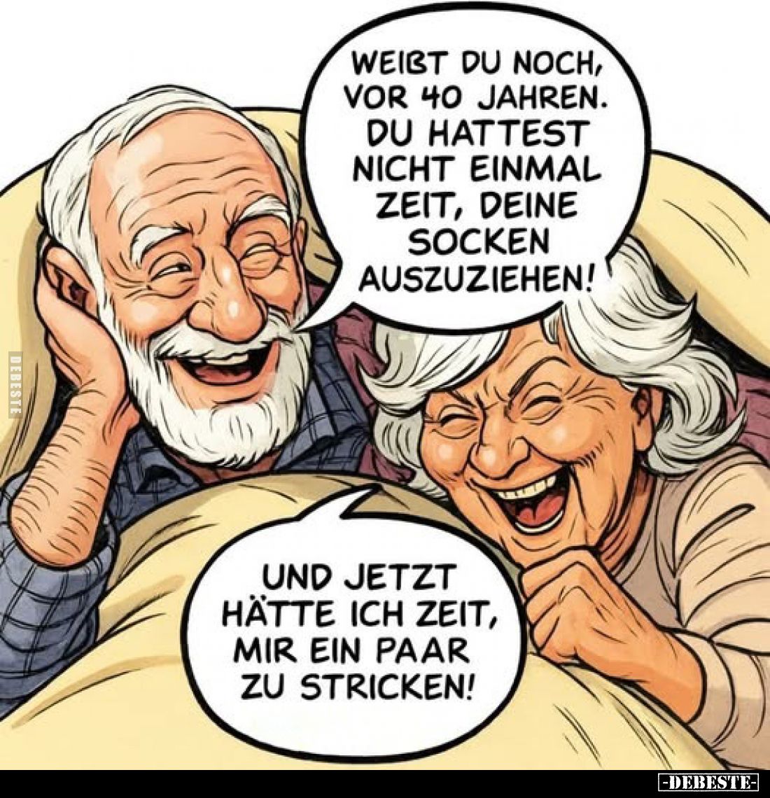Weisst du noch, vor 40 Jahren. Du hattest nicht einmal Zeit, deine Socken auszuziehen! -
Und jetzt hätte ich Zeit, mir ein P...