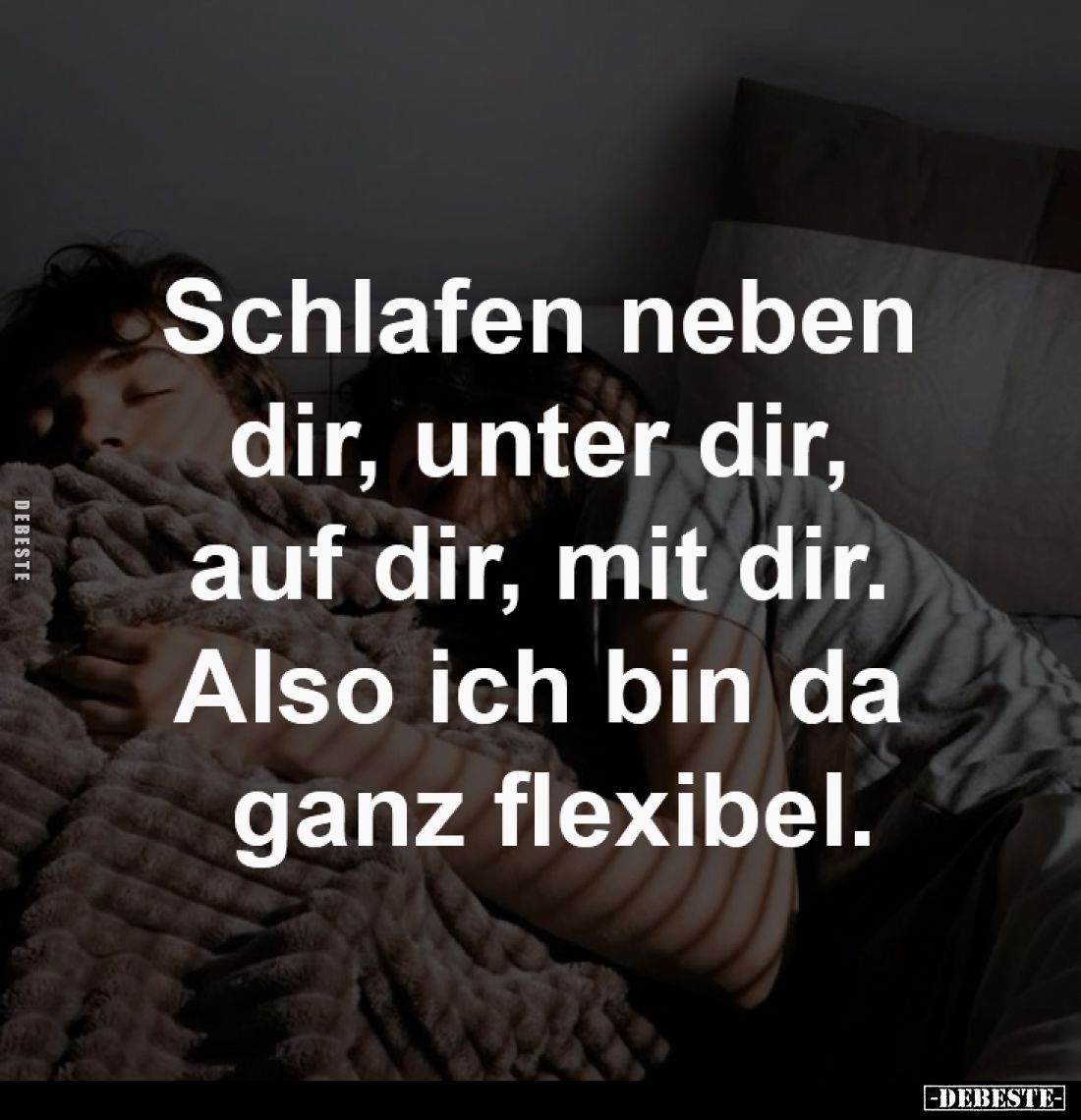 Schlafen neben 
dir, unter dir, 
auf dir, mit dir. 
Also ich bin da 
ganz flexibel.