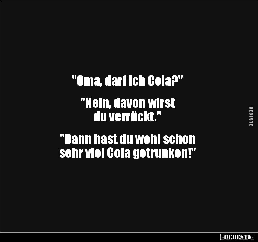 "Oma, darf ich Cola?"


"Nein, davon wirst 
du verrückt."


"Dann hast du wohl schon 
sehr v...