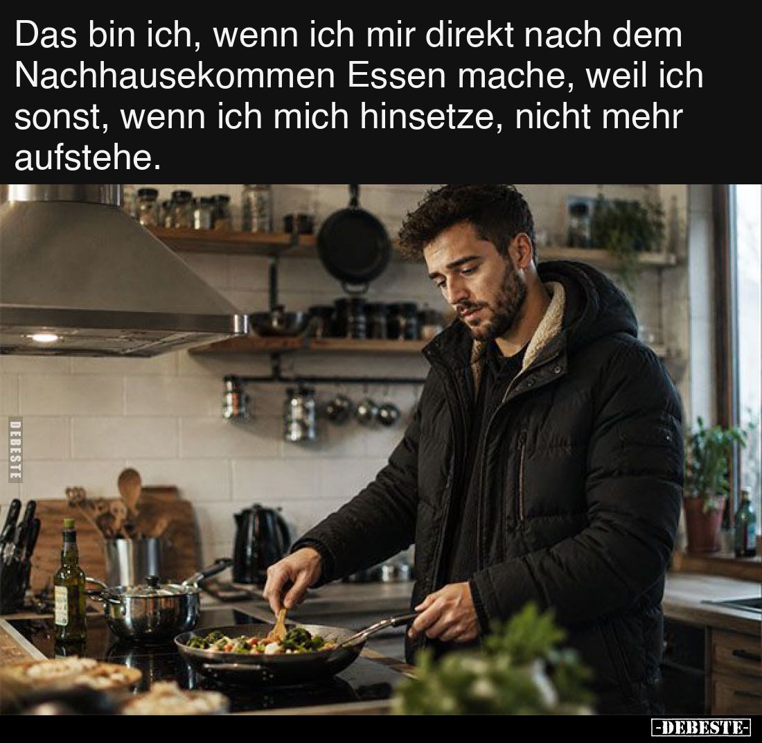 Das bin ich, wenn ich mir direkt nach dem Nachhausekommen Essen mache, weil ich sonst, wenn ich mich hinsetze, nicht mehr auf...