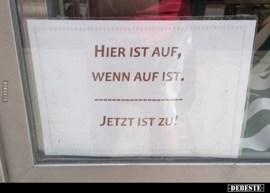 Hier ist auf,
wenn auf ist.
Jetzt ist zu!