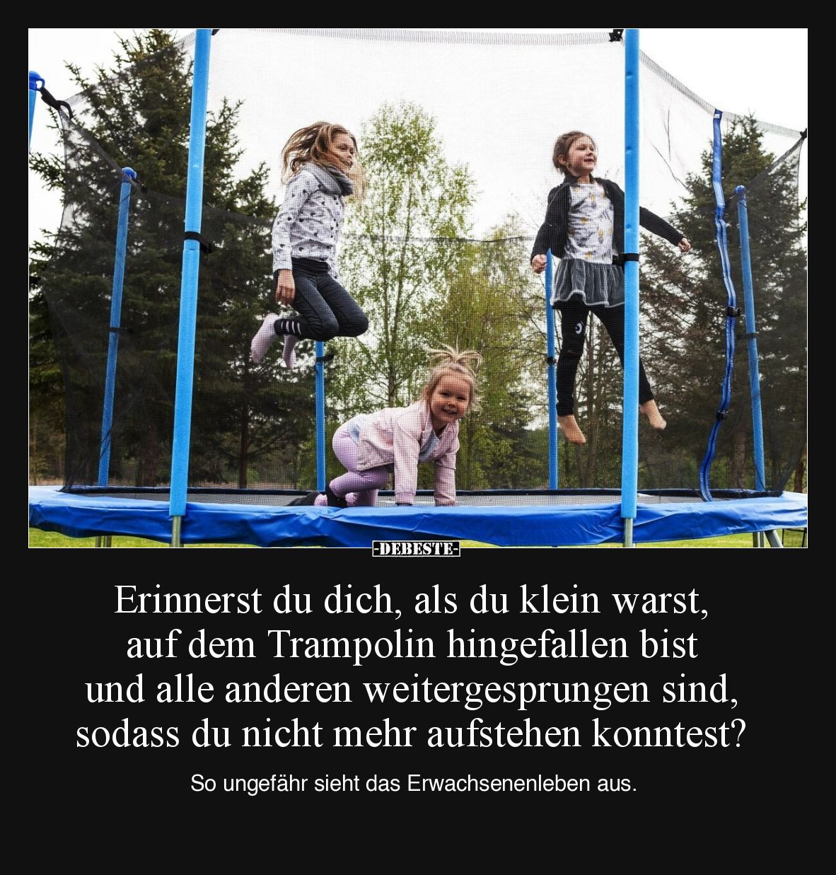 Erinnerst du dich, als du klein warst, auf dem Trampolin hingefallen bist und alle anderen weitergesprungen sind, sodass du n...