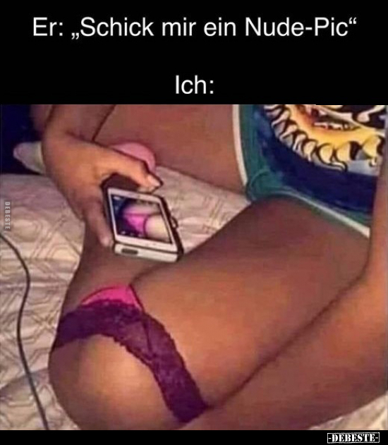 Er: ,,Schick mir ein Nude-Pic"
Ich: