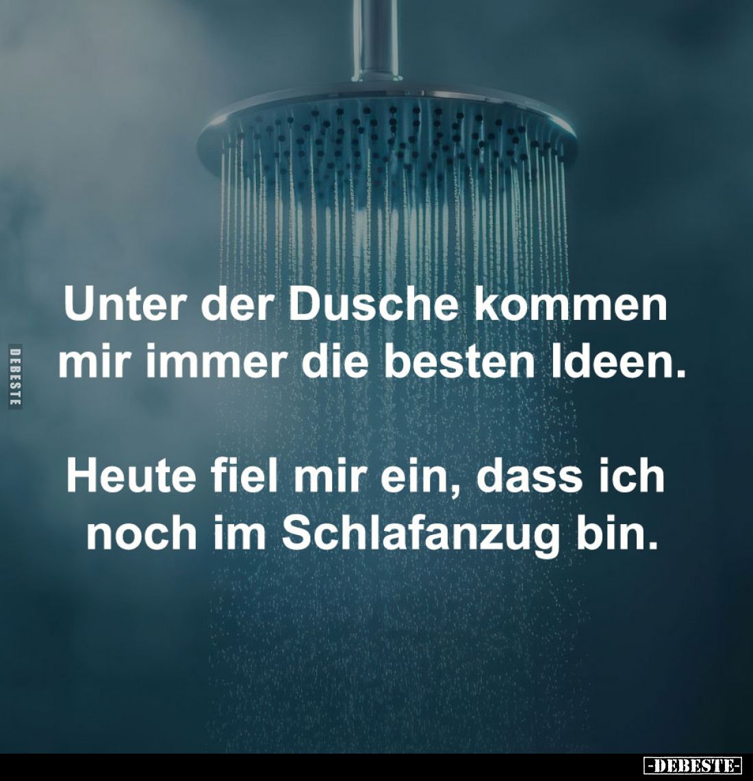 Unter der Dusche kommen 
mir immer die besten Ideen.

Heute fiel mir ein, dass ich 
noch im Schlafanzug bin.