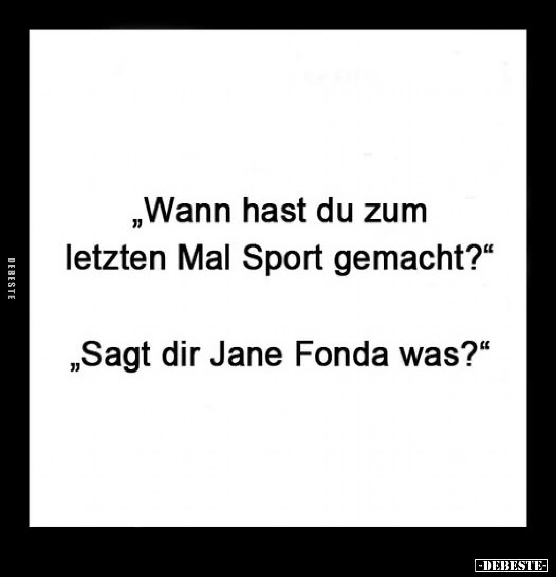 „Wann hast du zum letzten Mal Sport gemacht?"
„Sagt dir Jane Fonda was?"