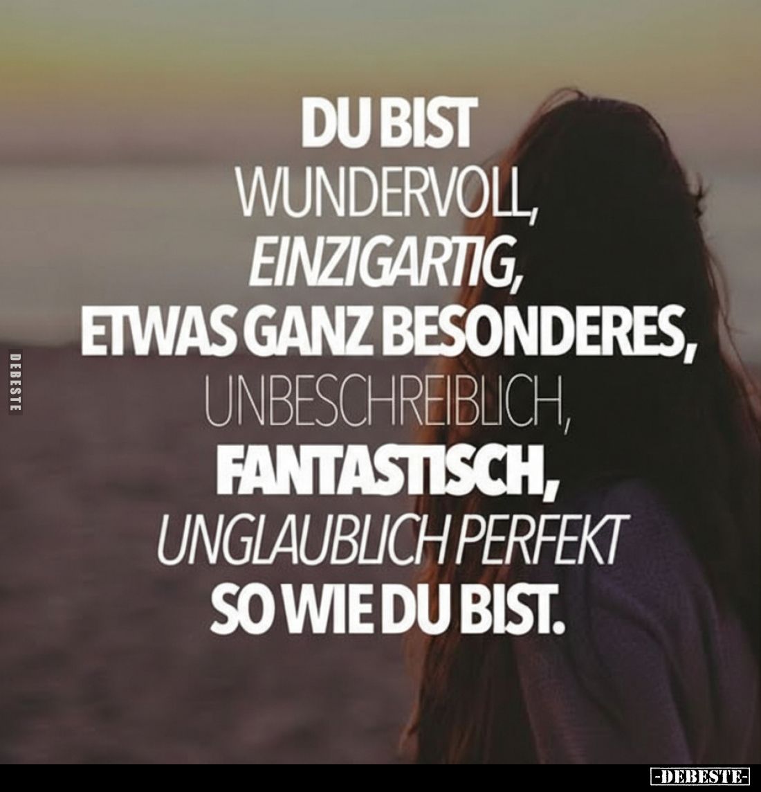 Du bist wundervoll, einzigartig, etwas ganz besonderes, unbeschreiblich, fantastisch, unglaublich perfekt so wie du bist.
