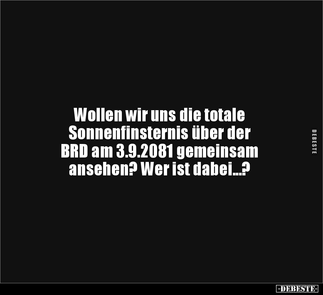 Wollen wir uns die totale 
Sonnenfinsternis über der 
BRD am 3.9.2081 gemeinsam 
ansehen? Wer ist dabei...?