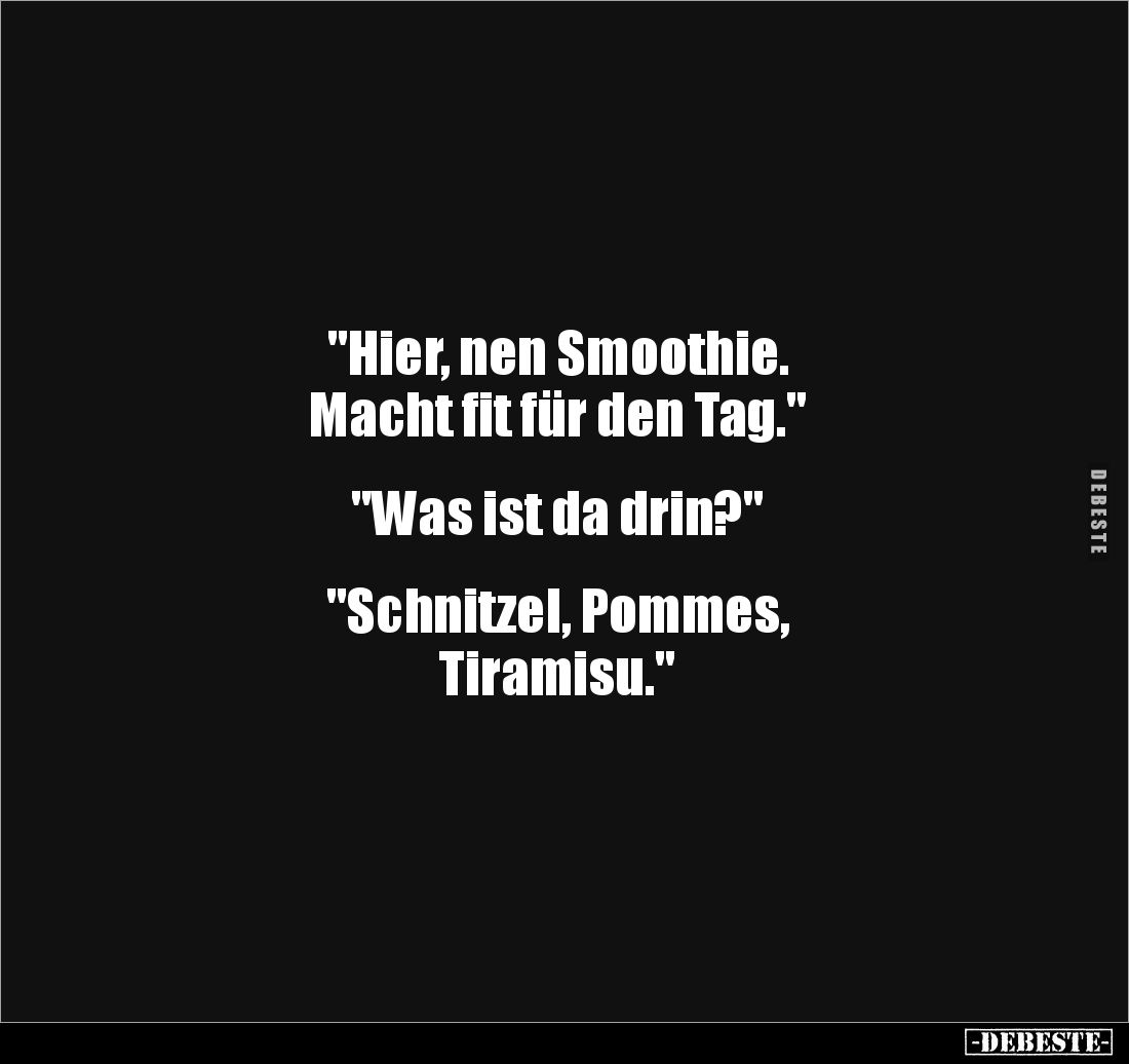 "Hier, nen Smoothie. 
Macht fit für den Tag."


"Was ist da drin?"


"Schnitzel, Pommes, 
Ti...