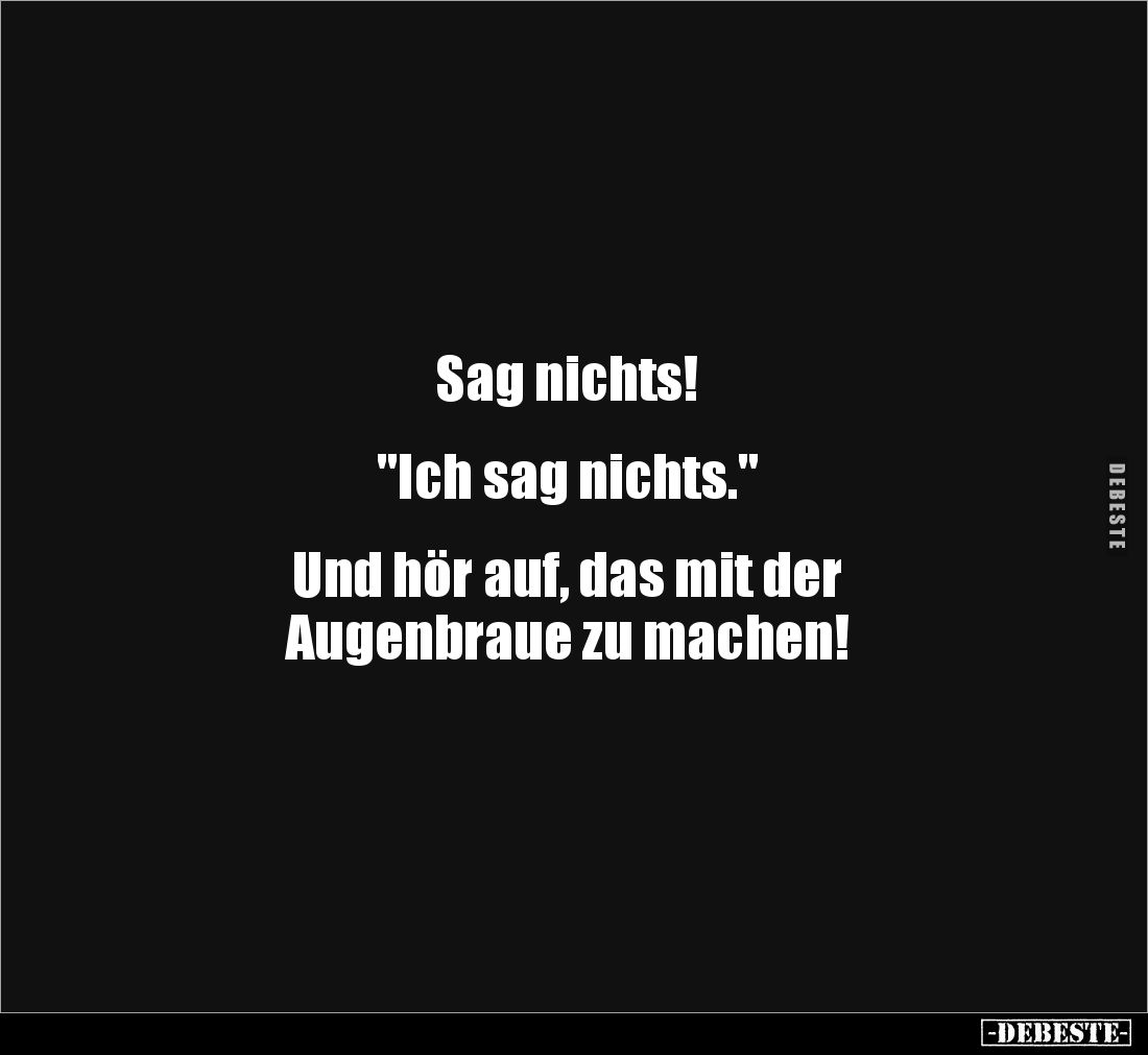 Sag nichts! 


"Ich sag nichts." 


Und hör auf, das mit der 
Augenbraue zu machen!