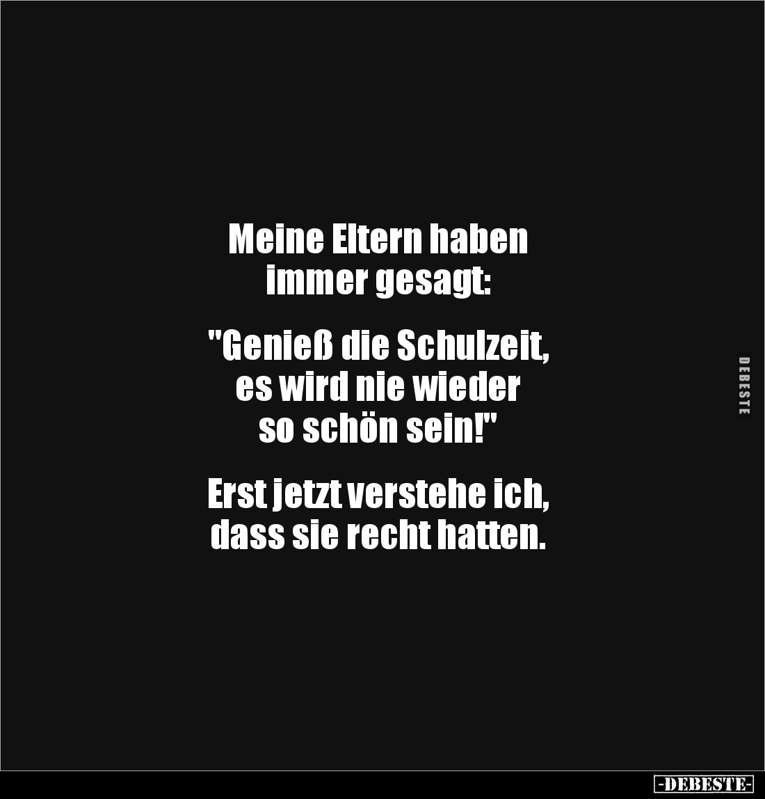 Meine Eltern haben 
immer gesagt: 


"Genieß die Schulzeit, 
es wird nie wieder 
so schön sein!"


Erst je...