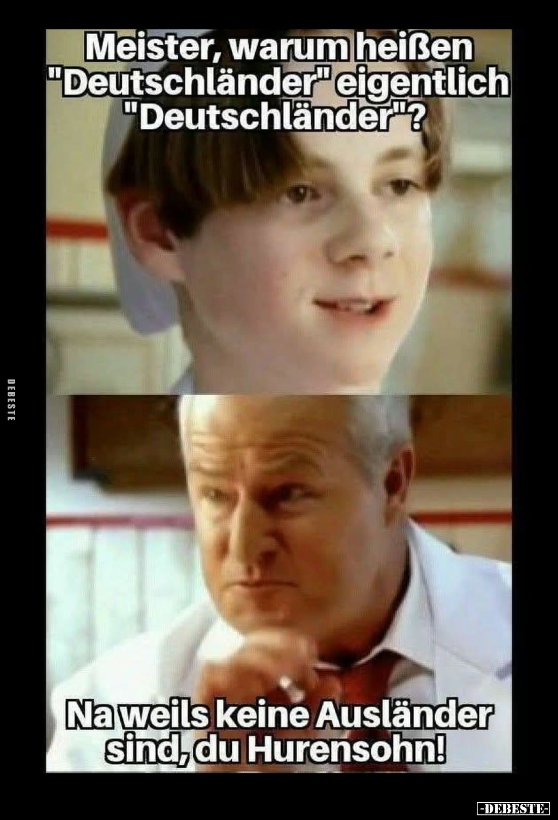Meister, warum heißen "Deutschländer" eigentlich "Deutschländer"? -
Na weils keine Ausländer sind, du Hu...