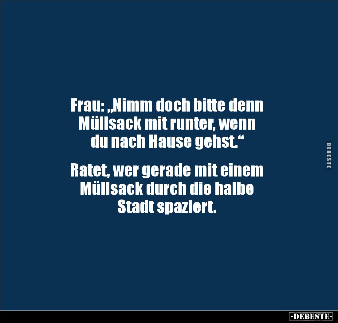 Frau: „Nimm doch bitte denn 
Müllsack mit runter, wenn 
du nach Hause gehst.“


Ratet, wer gerade mit einem 
Müllsack d...
