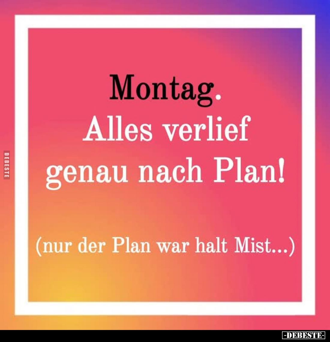 Montag.
Alles verlief genau nach Plan!
(nur der Plan war halt Mist...)