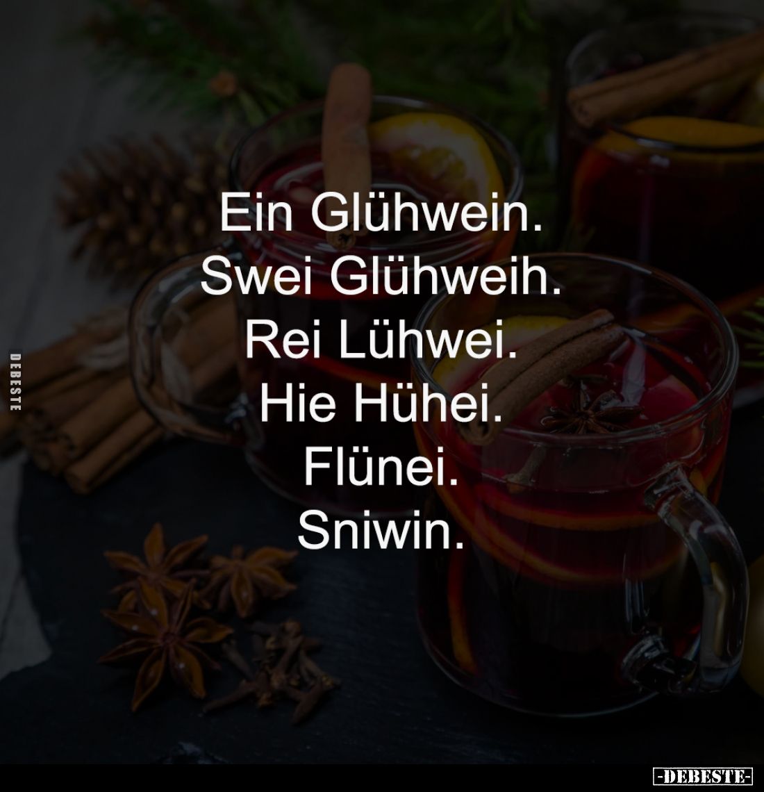 Ein Glühwein.
Swei Glühweih.
Rei Lühwei.
Hie Hühei.
Flünei.
Sniwin.