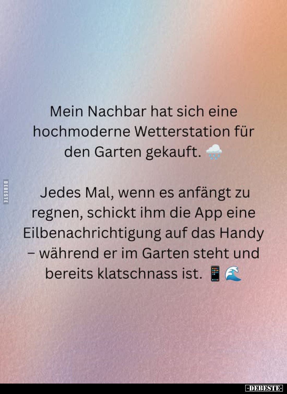Mein Nachbar hat sich eine hochmoderne Wetterstation für den Garten gekauft.
Jedes Mal, wenn es anfängt zu regnen, schickt i...