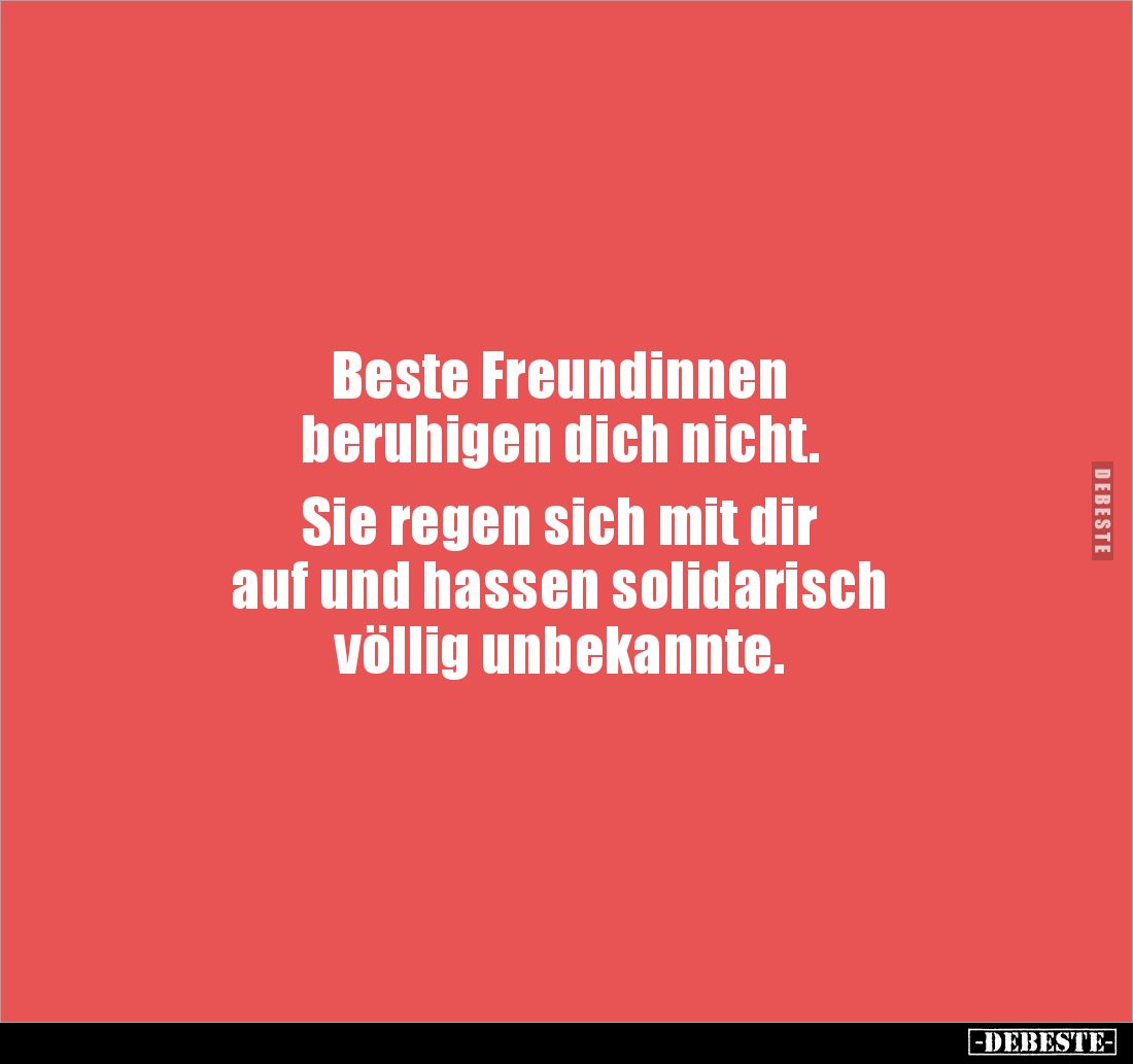 Beste Freundinnen
beruhigen dich nicht.
Sie regen sich mit dir
auf und hassen solidarisch
völlig unbekannte.