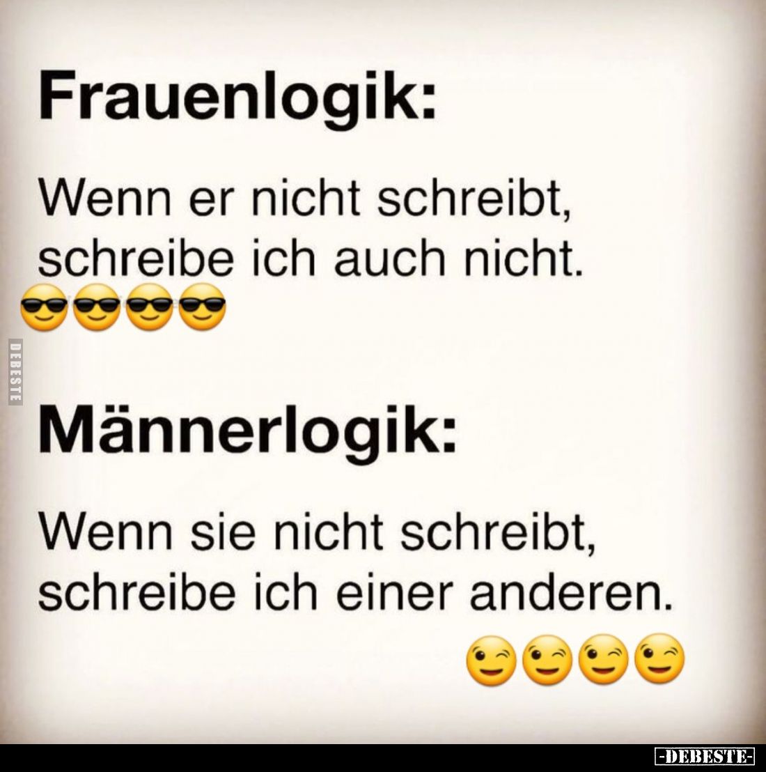 Frauenlogik:
Wenn er nicht schreibt, schreibe ich auch nicht.
Männerlogik:
Wenn sie nicht schreibt, schreibe ich einer and...