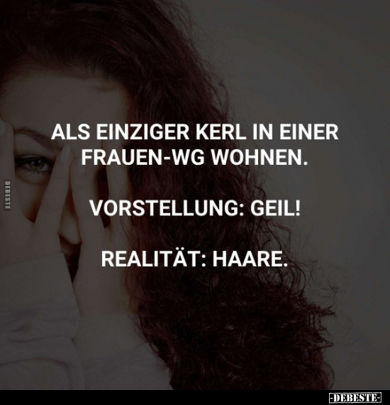 Als einziger Kerl in einer Frauen-WG wohnen.
Vorstellung: Geil!
Realität: Haare.
