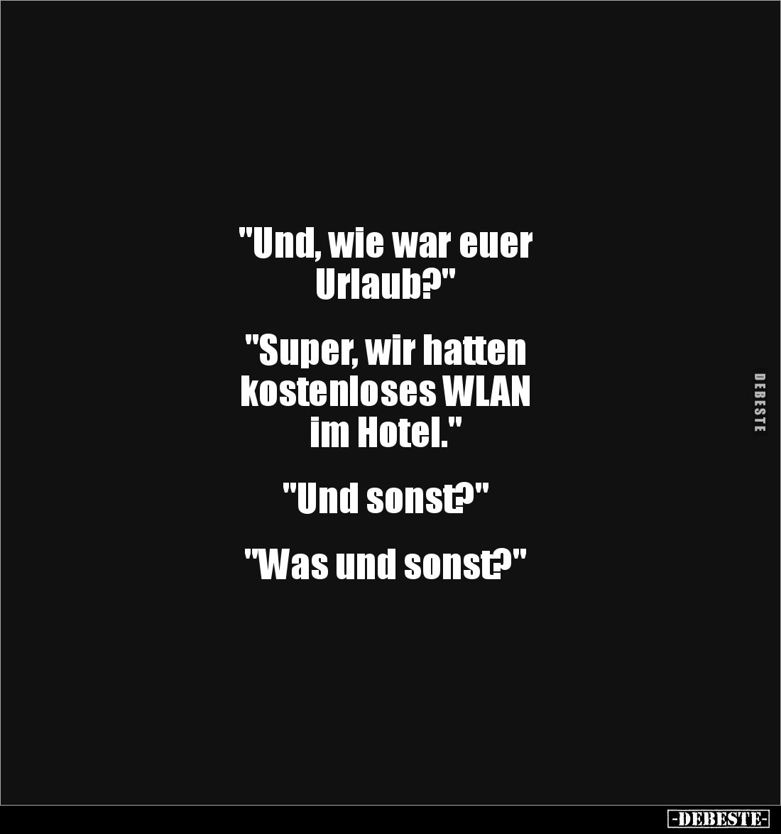 "Und, wie war euer
Urlaub?"
"Super, wir hatten
kostenloses WLAN
im Hotel."
"Und sons...