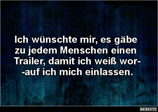 Ich wünschte mir, es gäbe
zu jedem Menschen einen
Trailer, damit ich weiß wor-
-auf ich mich einlassen....