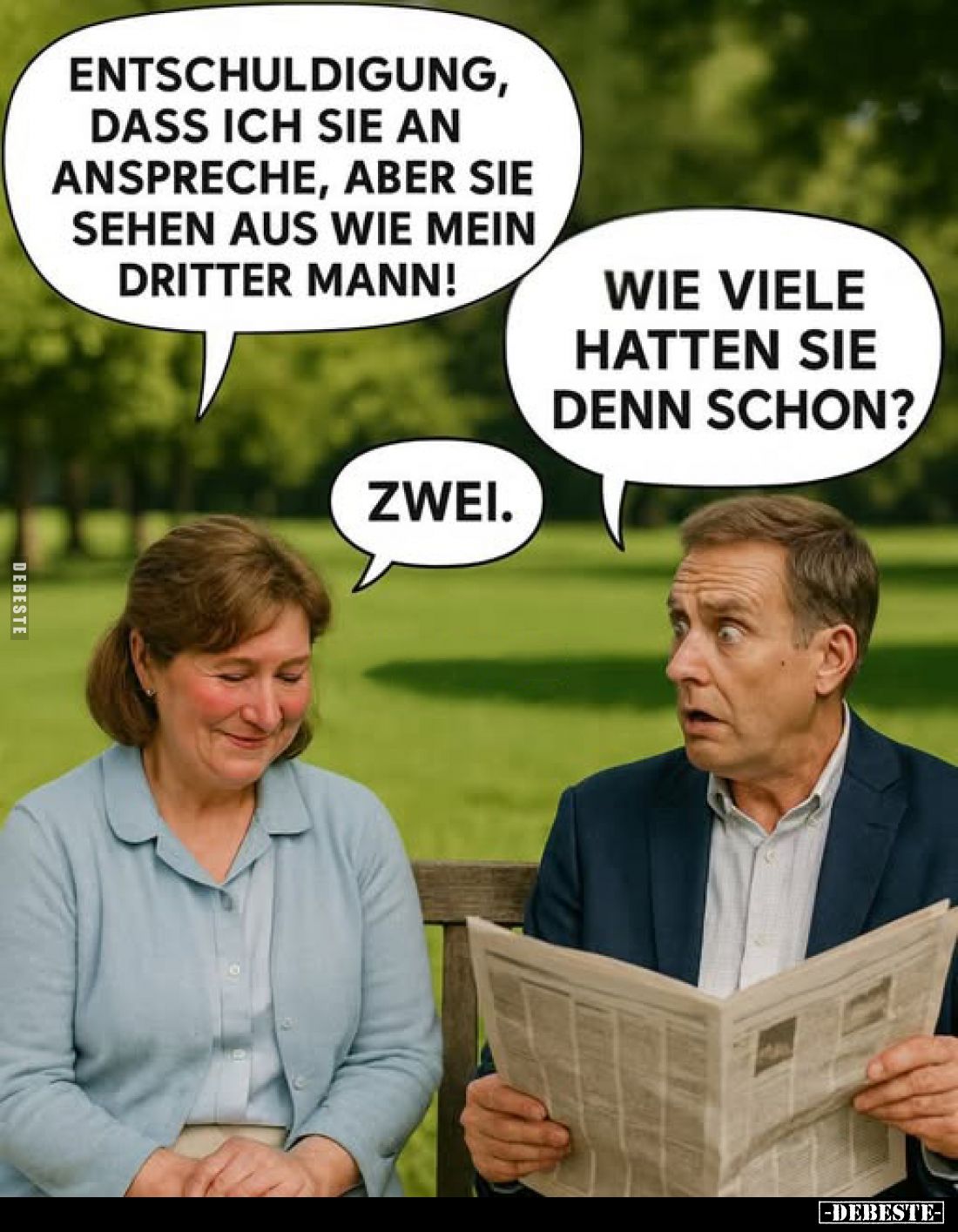 Entschuldigung, dass ich sie an anspreche, aber sie sehen aus wie mein dritter Mann! -
Wie viele hatten sie denn schon? -
Z...