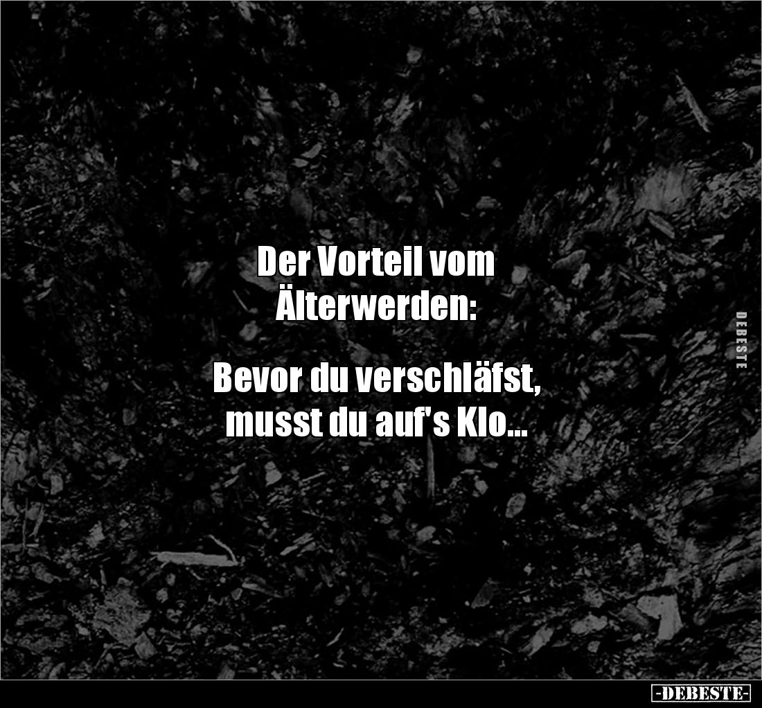 Der Vorteil vom 
Älterwerden: 


Bevor du verschläfst, 
musst du auf's Klo...