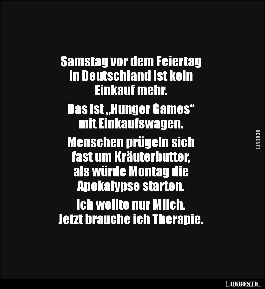 Samstag vor dem Feiertag 
in Deutschland ist kein 
Einkauf mehr.

Das ist „Hunger Games“ 
mit Einkaufswagen.

Menschen...