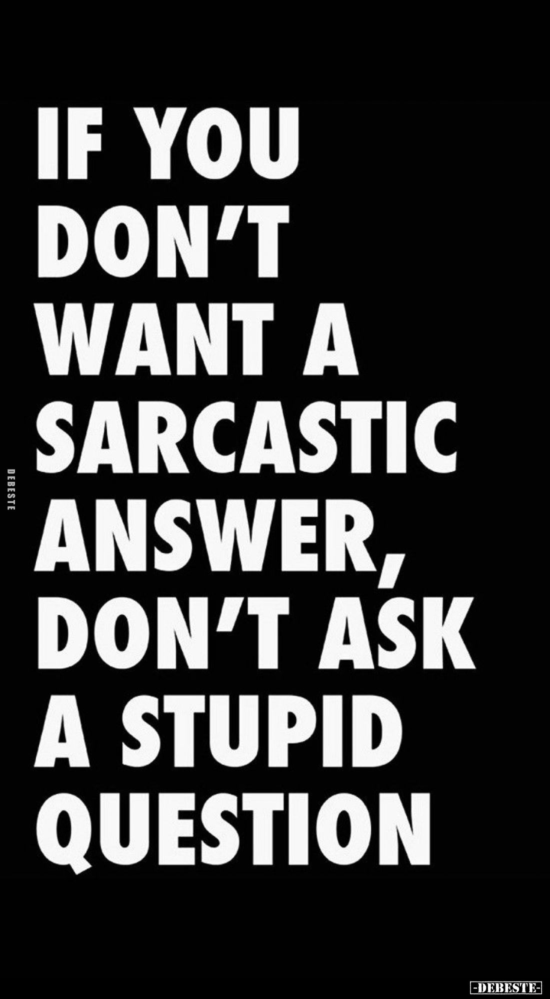 If you don't want a sarcastic answer, don't ask a stupid question.