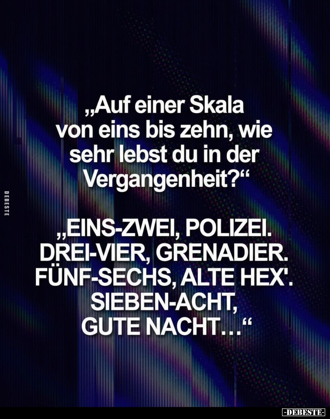 "Auf einer Skala von eins bis zehn, wie sehr lebst du in der Vergangenheit?“
„EINS-ZWEI, POLIZEI. DREI-VIER, GRENADIER....
