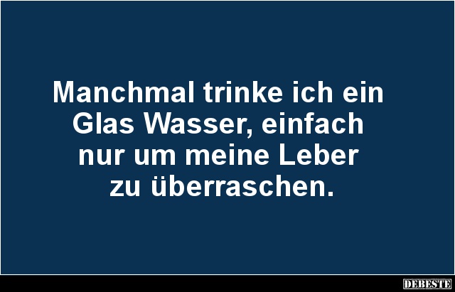 Manchmal trinke ich ein
Glas Wasser, einfach
nur um meine Leber
zu überraschen.
