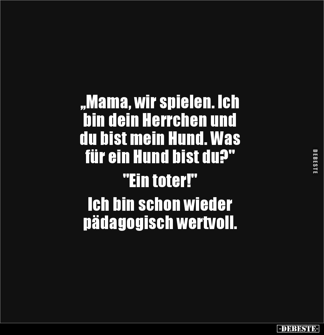 ,,Mama, wir spielen. Ich 
bin dein Herrchen und 
du bist mein Hund. Was 
für ein Hund bist du?" 

"Ein toter!&...