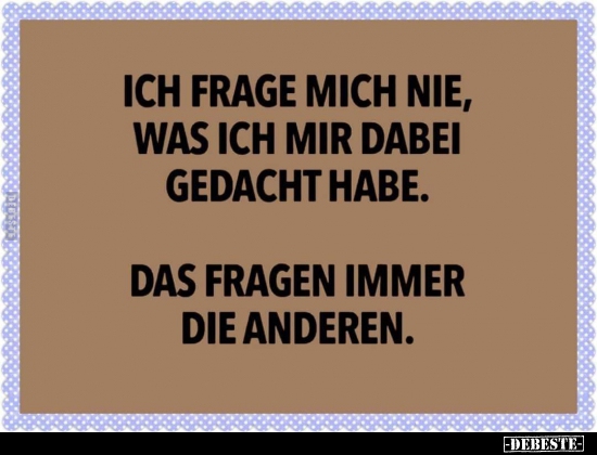 Ich frage mich nie, was ich mir dabei gedacht habe..