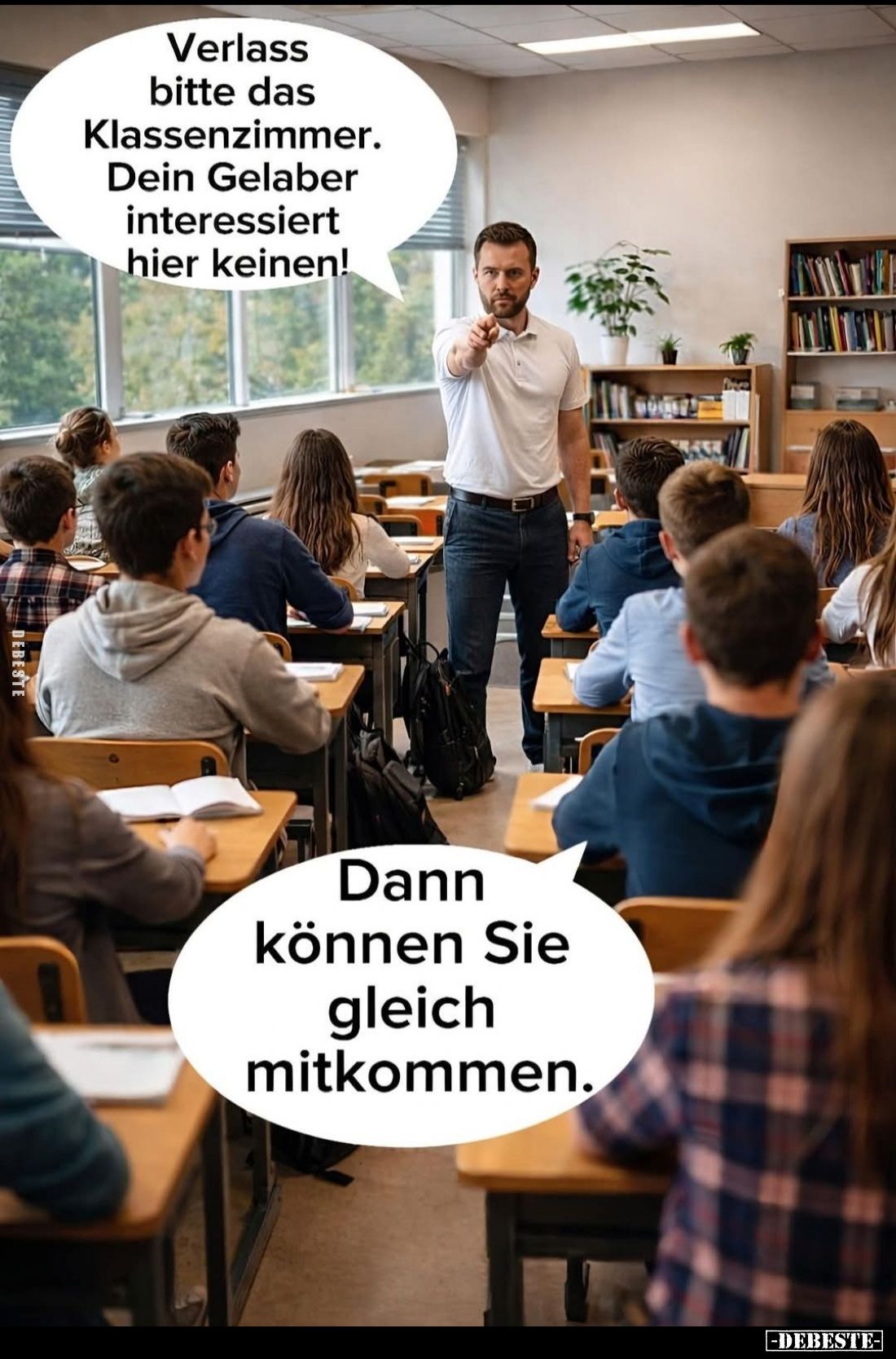 Verlass bitte das Klassenzimmer.
Dein Gelaber interessiert hier keinen! -
Dann können Sie gleich mitkommen.