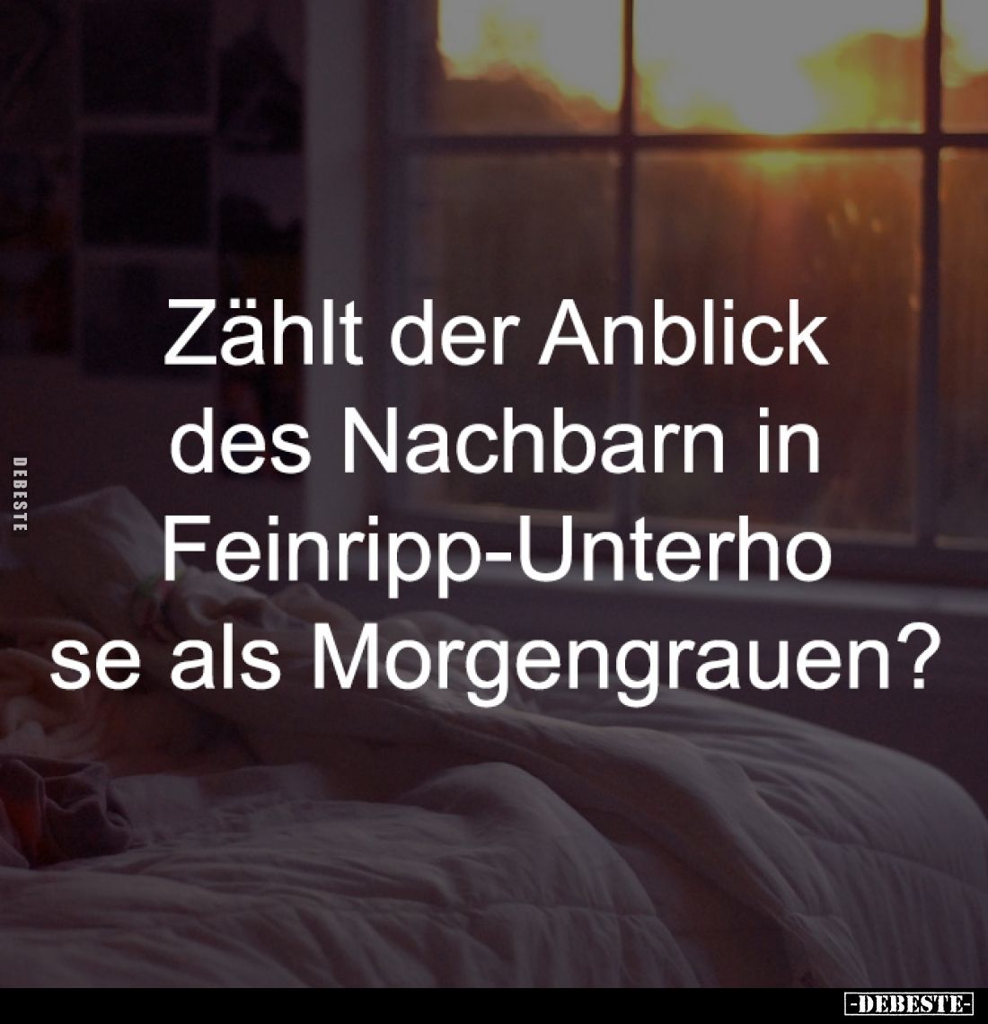 Zählt der Anblick 
des Nachbarn in 
Feinripp-Unterho 
se als Morgengrauen?